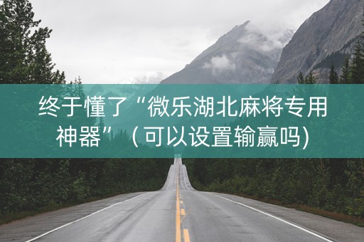 终于懂了“微乐湖北麻将专用神器”（可以设置输赢吗)