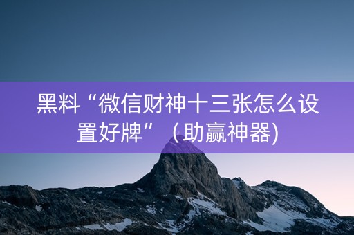 黑料“微信财神十三张怎么设置好牌”（助赢神器)