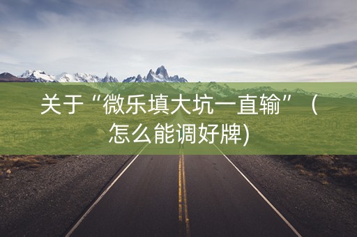 关于“微乐填大坑一直输”（怎么能调好牌)