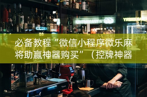 必备教程“微信小程序微乐麻将助赢神器购买”（控牌神器)