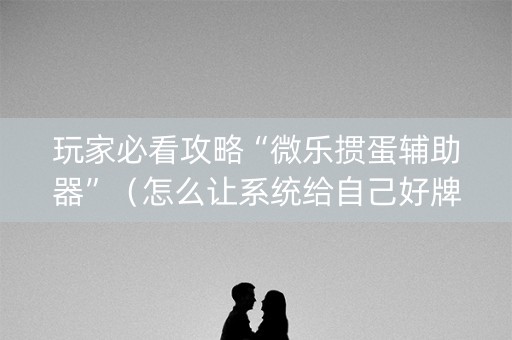 玩家必看攻略“微乐掼蛋辅助器”（怎么让系统给自己好牌)