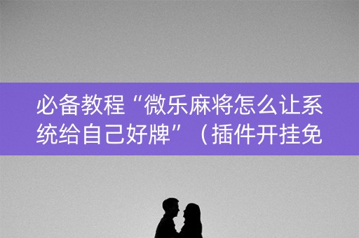 必备教程“微乐麻将怎么让系统给自己好牌”（插件开挂免费AI)