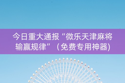 今日重大通报“微乐天津麻将输赢规律”（免费专用神器)