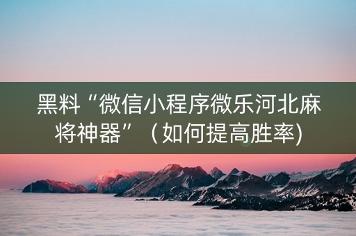黑料“微信小程序微乐河北麻将神器”（如何提高胜率)