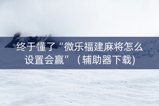 终于懂了“微乐福建麻将怎么设置会赢”（辅助器下载)