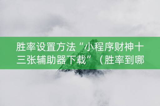 胜率设置方法“小程序财神十三张辅助器下载”（胜率到哪调)