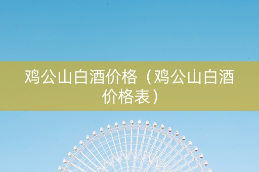 鸡公山白酒价格（鸡公山白酒价格表）