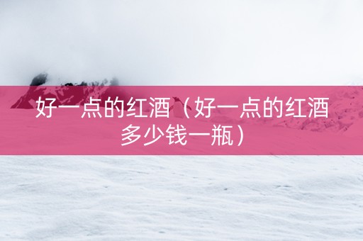 好一点的红酒（好一点的红酒多少钱一瓶）