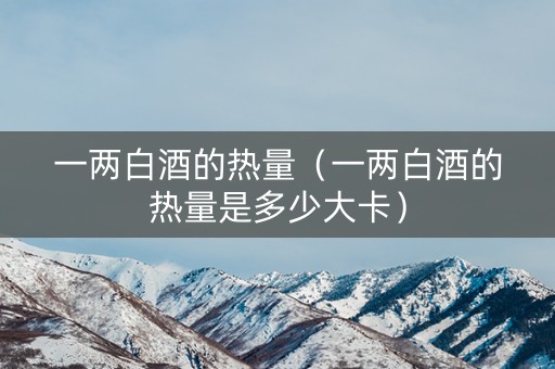 一两白酒的热量（一两白酒的热量是多少大卡）