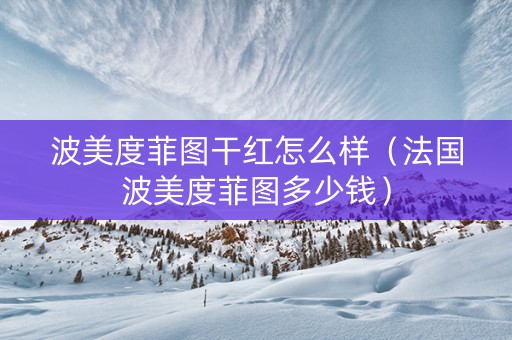 波美度菲图干红怎么样（法国波美度菲图多少钱）