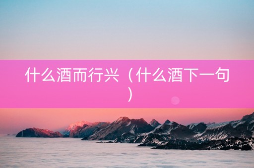 什么酒而行兴（什么酒下一句）