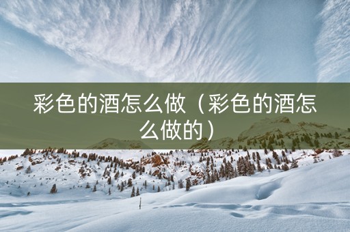 彩色的酒怎么做（彩色的酒怎么做的）