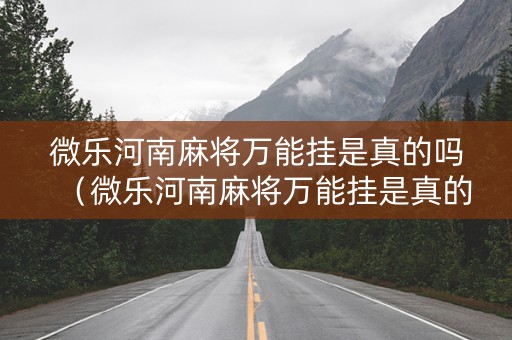 微乐河南麻将万能挂是真的吗（微乐河南麻将万能挂是真的吗?）