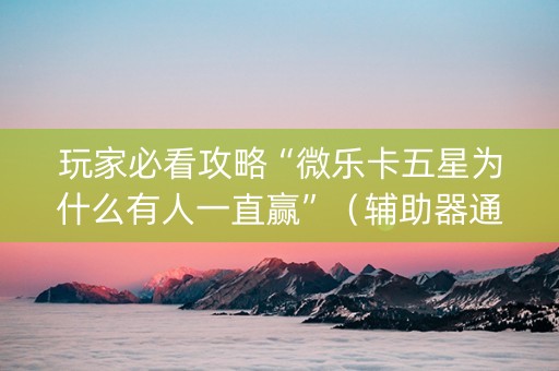 玩家必看攻略“微乐卡五星为什么有人一直赢”（辅助器通用版)