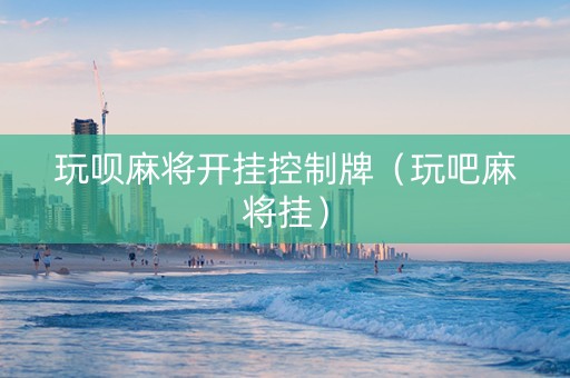 玩呗麻将开挂控制牌（玩吧麻将挂）