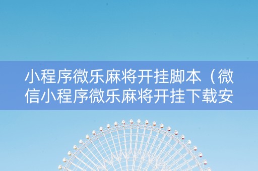 小程序微乐麻将开挂脚本（微信小程序微乐麻将开挂下载安装免费）