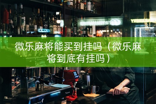 微乐麻将能买到挂吗（微乐麻将到底有挂吗）