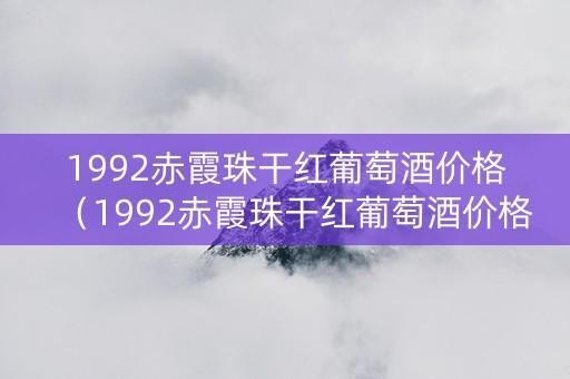 详细阅读:1992赤霞珠干红葡萄酒价格(1992赤霞珠干红葡萄酒价格750ml) 1992赤霞珠干红葡萄酒价格(1992赤霞珠干红葡萄酒价格750ml)