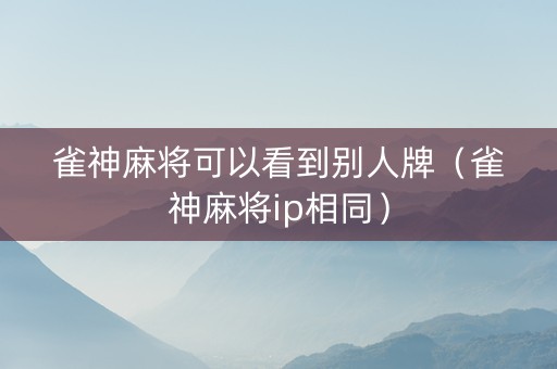 雀神麻将可以看到别人牌（雀神麻将ip相同）