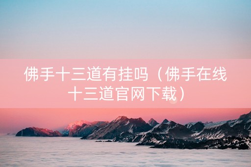 佛手十三道有挂吗（佛手在线十三道官网下载）