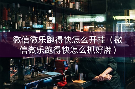 微信微乐跑得快怎么开挂（微信微乐跑得快怎么抓好牌）