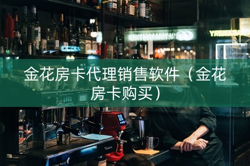 金花房卡代理销售软件（金花房卡购买）