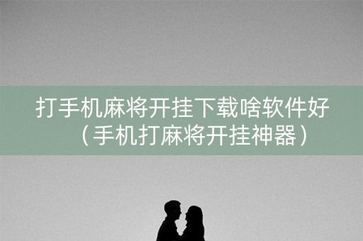 打手机麻将开挂下载啥软件好（手机打麻将开挂神器）