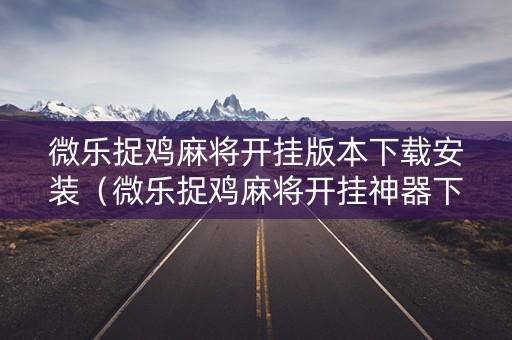 微乐捉鸡麻将开挂版本下载安装（微乐捉鸡麻将开挂神器下载安装）