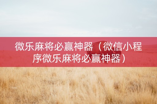 微乐麻将必赢神器（微信小程序微乐麻将必赢神器）