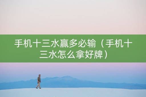手机十三水赢多必输（手机十三水怎么拿好牌）