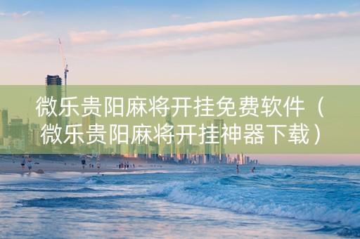 微乐贵阳麻将开挂免费软件（微乐贵阳麻将开挂神器下载）