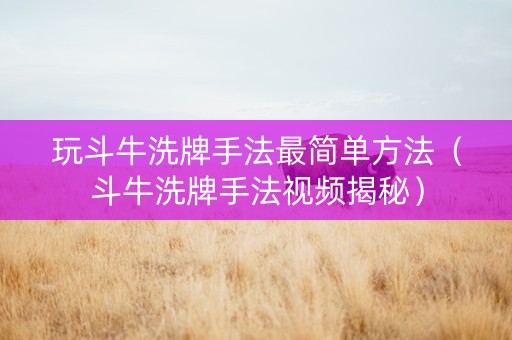 玩斗牛洗牌手法最简单方法（斗牛洗牌手法视频揭秘）