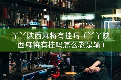 丫丫陕西麻将有挂吗（丫丫陕西麻将有挂吗怎么老是输）
