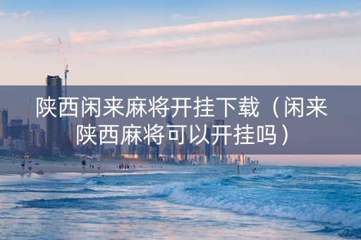 陕西闲来麻将开挂下载（闲来陕西麻将可以开挂吗）