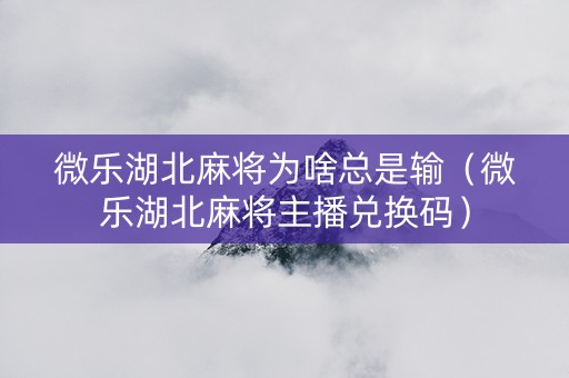 微乐湖北麻将为啥总是输（微乐湖北麻将主播兑换码）