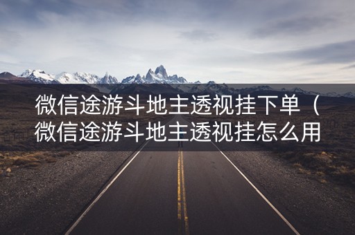 微信途游斗地主透视挂下单（微信途游斗地主透视挂怎么用）