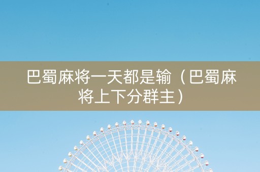 巴蜀麻将一天都是输（巴蜀麻将上下分群主）