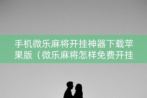 手机微乐麻将开挂神器下载苹果版（微乐麻将怎样免费开挂苹果版）