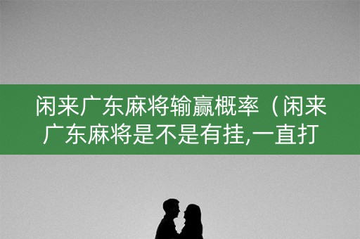 闲来广东麻将输赢概率（闲来广东麻将是不是有挂,一直打一直输）