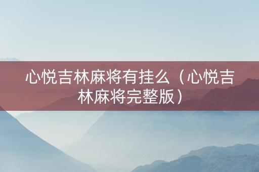 心悦吉林麻将有挂么（心悦吉林麻将完整版）