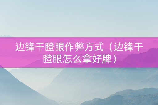 边锋干瞪眼作弊方式（边锋干瞪眼怎么拿好牌）
