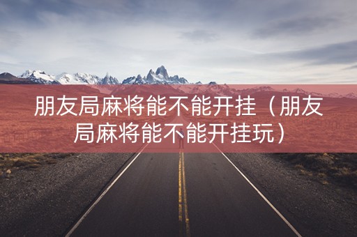 朋友局麻将能不能开挂（朋友局麻将能不能开挂玩）