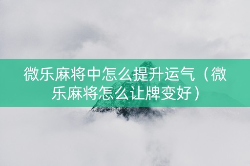 微乐麻将中怎么提升运气（微乐麻将怎么让牌变好）