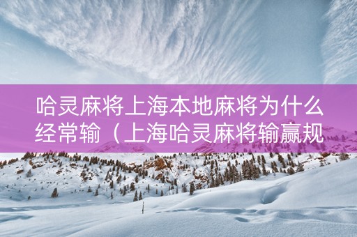 哈灵麻将上海本地麻将为什么经常输（上海哈灵麻将输赢规律）