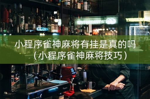 小程序雀神麻将有挂是真的吗（小程序雀神麻将技巧）