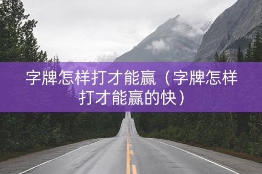 字牌怎样打才能赢（字牌怎样打才能赢的快）