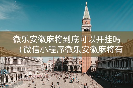微乐安徽麻将到底可以开挂吗（微信小程序微乐安徽麻将有挂吗）