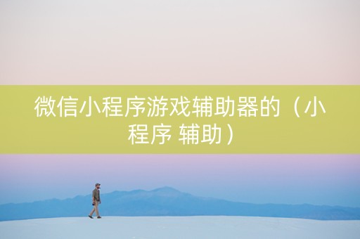 微信小程序游戏辅助器的（小程序 辅助）
