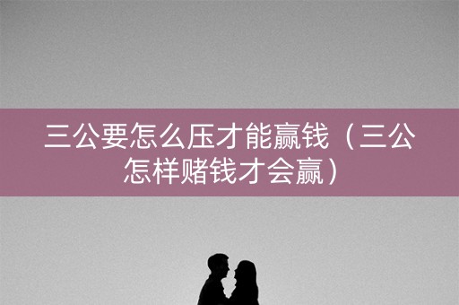 三公要怎么压才能赢钱（三公怎样赌钱才会赢）