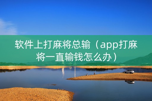 软件上打麻将总输（app打麻将一直输钱怎么办）